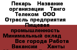 Пекарь › Название организации ­ Танго Телеком, ООО › Отрасль предприятия ­ Пищевая промышленность › Минимальный оклад ­ 20 000 - Все города Работа » Вакансии   . Ханты-Мансийский,Белоярский г.